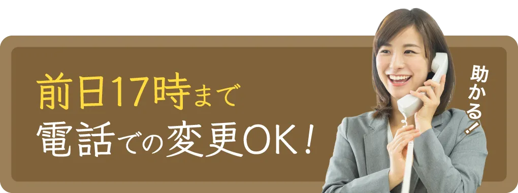 前日17時まで電話での変更OK！