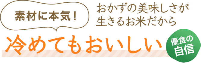 素材に本気！優食の自信！おかずの美味しさが生きるお米だから冷めてもおいしい