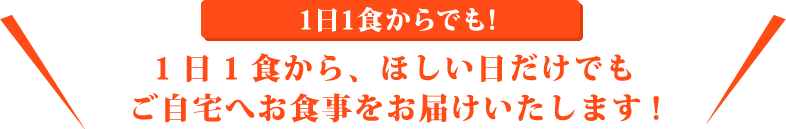 1日1食から、ほしい日だけでもご自宅へお食事をお届けいたします!