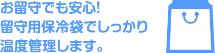 お留守でも安心!留守用保冷袋でしっかり温度管理します。