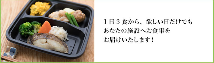 １日１食から、ほしい日だけでもあなたの施設へお食事をお届けいたします！